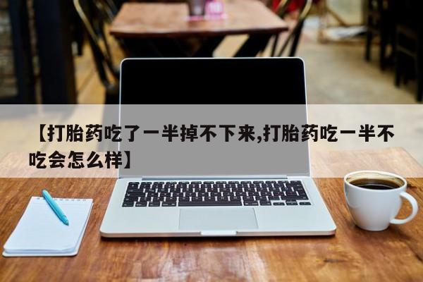 打胎药的微信联系方式【打胎药吃了一半掉不下来,打胎药吃一半不吃会怎么样】