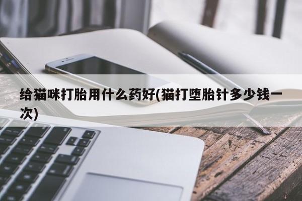 打胎药的微信联系方式给猫咪打胎用什么药好(猫打堕胎针多少钱一次)