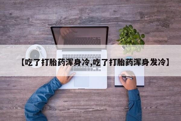 打胎药的微信联系方式【吃了打胎药浑身冷,吃了打胎药浑身发冷】