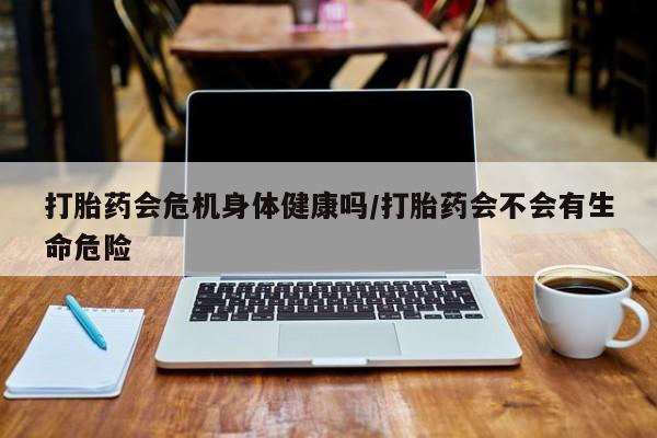 打胎药的微信联系方式打胎药会危机身体健康吗/打胎药会不会有生命危险