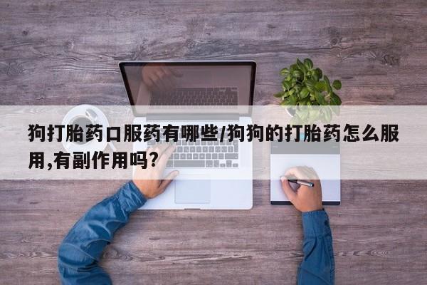 打胎药的微信联系方式狗打胎药口服药有哪些/狗狗的打胎药怎么服用,有副作用吗?