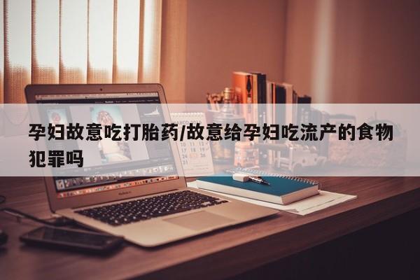 打胎药的微信联系方式孕妇故意吃打胎药/故意给孕妇吃流产的食物犯罪吗
