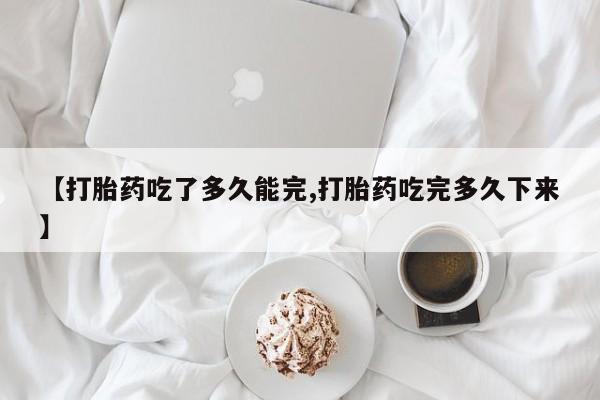 打胎药的微信联系方式【打胎药吃了多久能完,打胎药吃完多久下来】