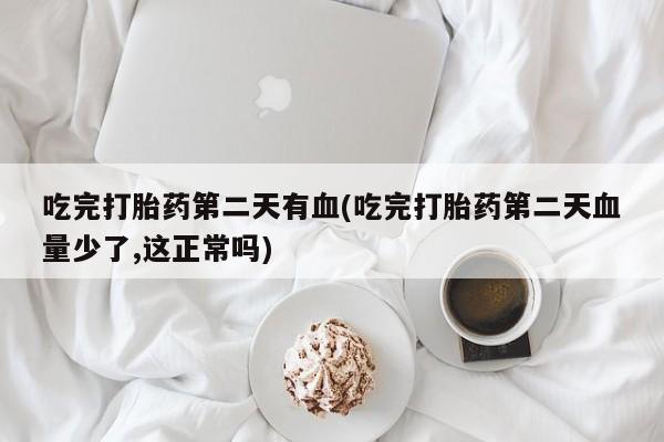 打胎药的微信联系方式吃完打胎药第二天有血(吃完打胎药第二天血量少了,这正常吗)