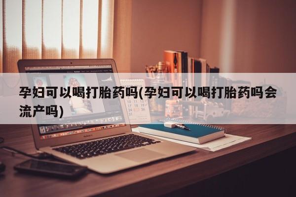 打胎药的微信联系方式孕妇可以喝打胎药吗(孕妇可以喝打胎药吗会流产吗)