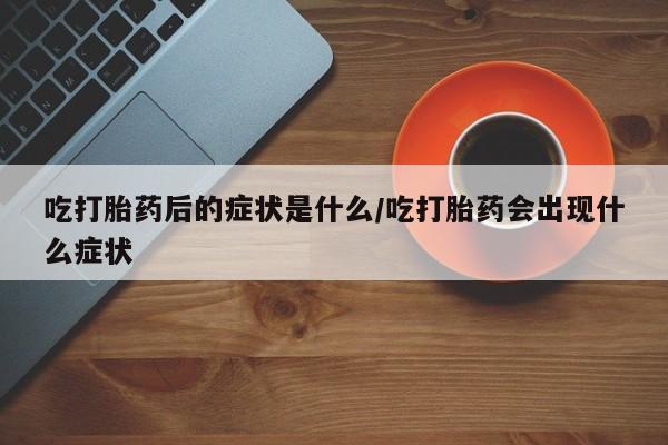打胎药的微信联系方式吃打胎药后的症状是什么/吃打胎药会出现什么症状