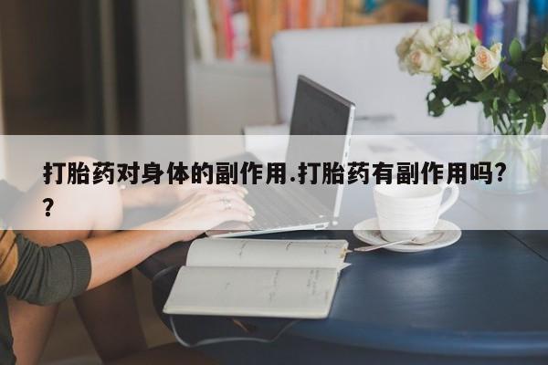 打胎药的微信联系方式打胎药对身体的副作用.打胎药有副作用吗?？