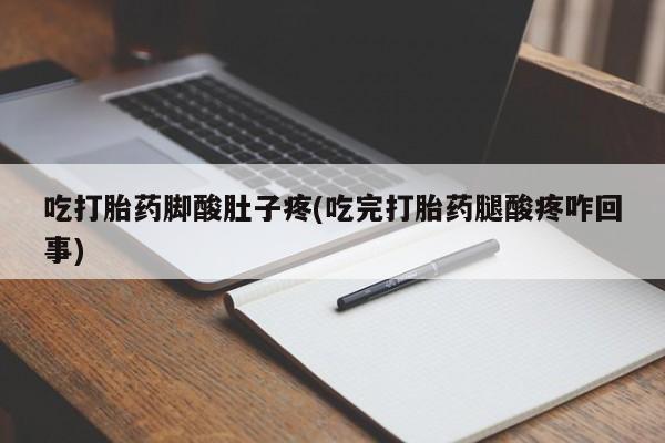 打胎药的微信联系方式吃打胎药脚酸肚子疼(吃完打胎药腿酸疼咋回事)