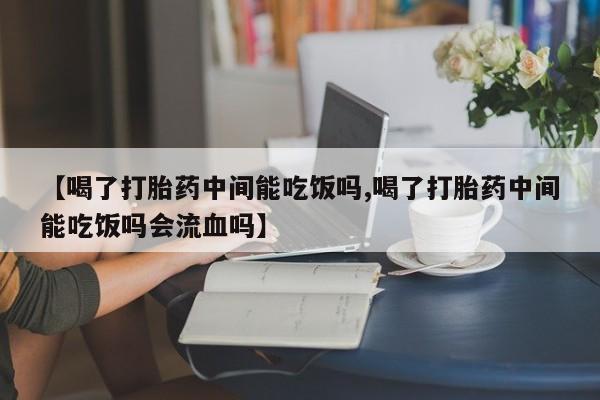 打胎药的微信联系方式【喝了打胎药中间能吃饭吗,喝了打胎药中间能吃饭吗会流血吗】