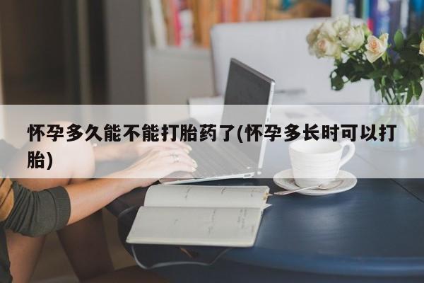打胎药的微信联系方式怀孕多久能不能打胎药了(怀孕多长时可以打胎)
