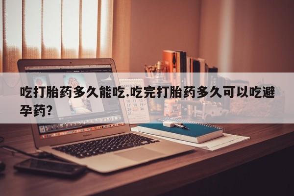 打胎药的微信联系方式吃打胎药多久能吃.吃完打胎药多久可以吃避孕药？