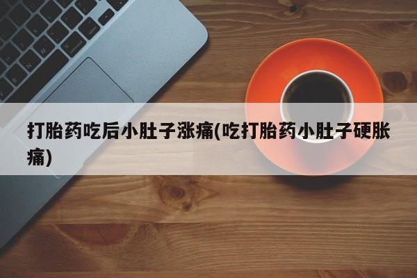 打胎药的微信联系方式打胎药吃后小肚子涨痛(吃打胎药小肚子硬胀痛)