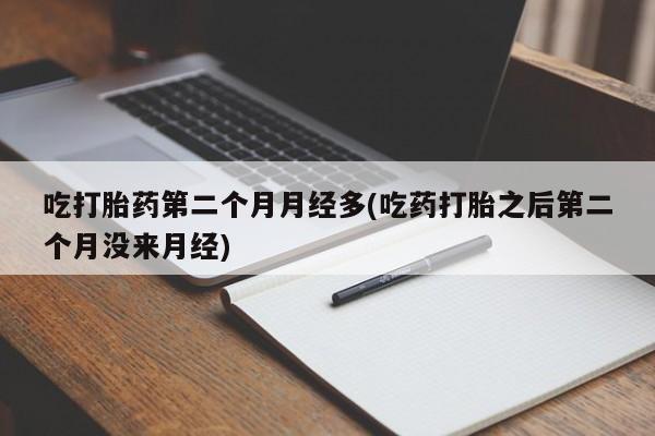 打胎药的微信联系方式吃打胎药第二个月月经多(吃药打胎之后第二个月没来月经)