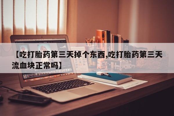 打胎药的微信联系方式【吃打胎药第三天掉个东西,吃打胎药第三天流血块正常吗】