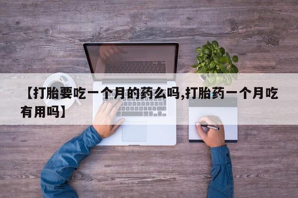 打胎药的微信联系方式【打胎要吃一个月的药么吗,打胎药一个月吃有用吗】