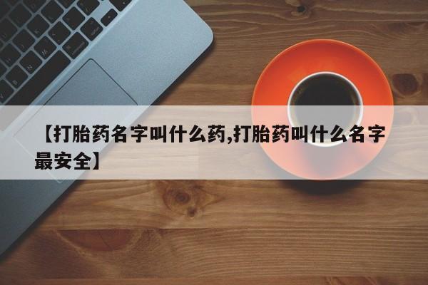 打胎药的微信联系方式【打胎药名字叫什么药,打胎药叫什么名字 最安全】