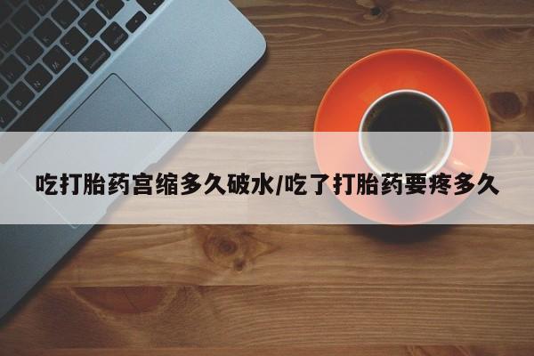 打胎药的微信联系方式吃打胎药宫缩多久破水/吃了打胎药要疼多久