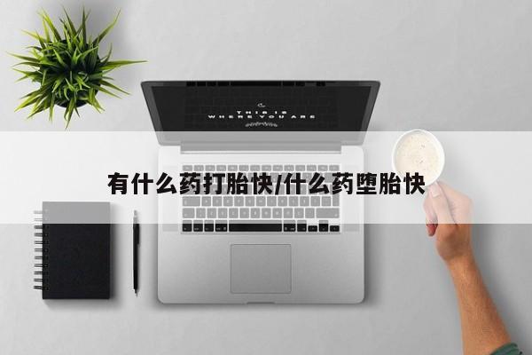 打胎药的微信联系方式有什么药打胎快/什么药堕胎快