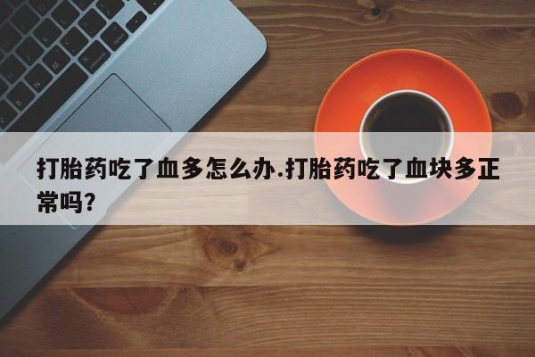 打胎药的微信联系方式打胎药吃了血多怎么办.打胎药吃了血块多正常吗？