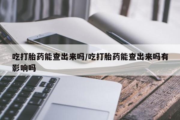 打胎药的微信联系方式吃打胎药能查出来吗/吃打胎药能查出来吗有影响吗