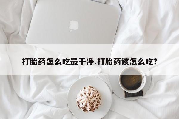 打胎药的微信联系方式打胎药怎么吃最干净.打胎药该怎么吃？