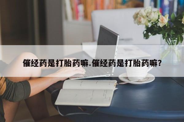 打胎药的微信联系方式催经药是打胎药嘛.催经药是打胎药嘛？