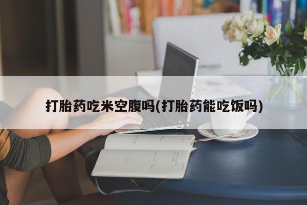 打胎药的微信联系方式打胎药吃米空腹吗(打胎药能吃饭吗)