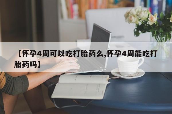 打胎药的微信联系方式【怀孕4周可以吃打胎药么,怀孕4周能吃打胎药吗】