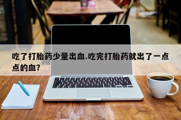 打胎药的微信联系方式吃了打胎药少量出血.吃完打胎药就出了一点点的血？