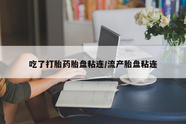 打胎药的微信联系方式吃了打胎药胎盘粘连/流产胎盘粘连