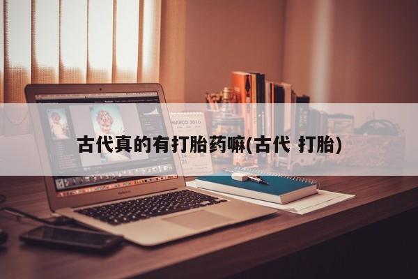 打胎药的微信联系方式古代真的有打胎药嘛(古代 打胎)