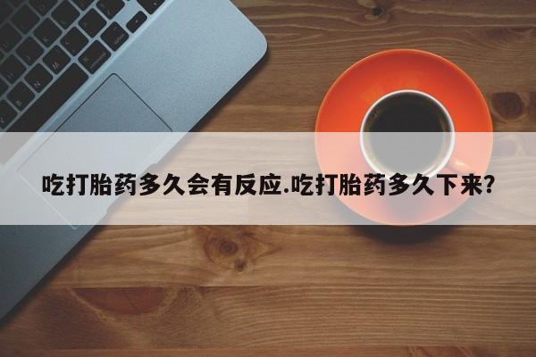 打胎药的微信联系方式吃打胎药多久会有反应.吃打胎药多久下来？