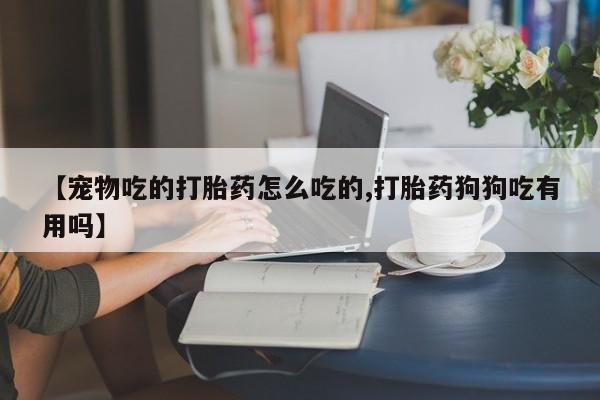 打胎药的微信联系方式【宠物吃的打胎药怎么吃的,打胎药狗狗吃有用吗】