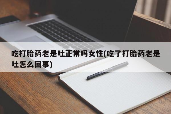 打胎药的微信联系方式吃打胎药老是吐正常吗女性(吃了打胎药老是吐怎么回事)