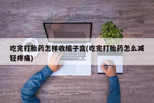 打胎药的微信联系方式吃完打胎药怎样收缩子宫(吃完打胎药怎么减轻疼痛)
