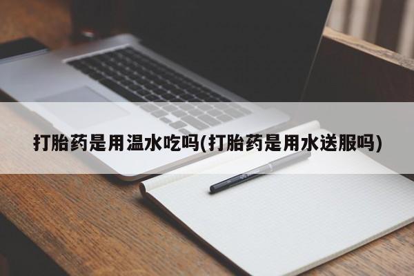 打胎药的微信联系方式打胎药是用温水吃吗(打胎药是用水送服吗)
