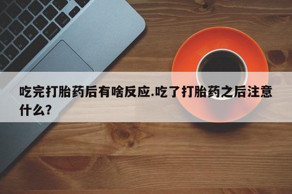 打胎药的微信联系方式吃完打胎药后有啥反应.吃了打胎药之后注意什么？