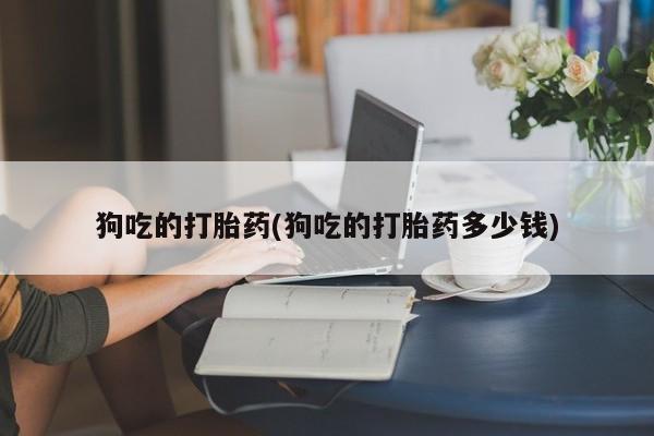 打胎药的微信联系方式狗吃的打胎药(狗吃的打胎药多少钱)