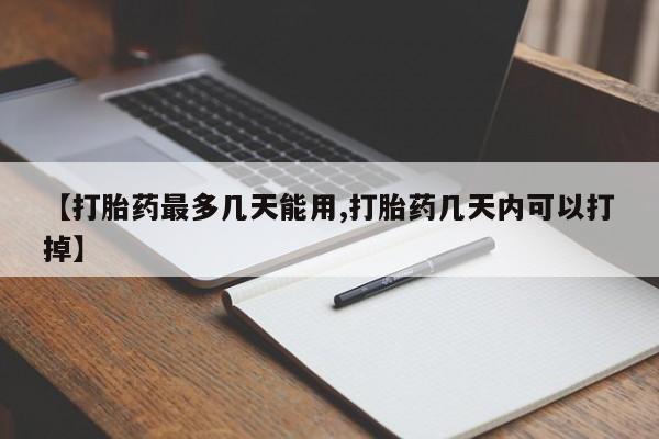 打胎药的微信联系方式【打胎药最多几天能用,打胎药几天内可以打掉】