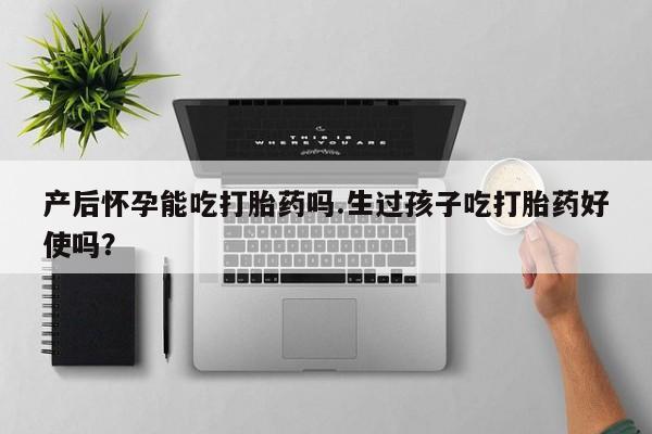 打胎药的微信联系方式产后怀孕能吃打胎药吗.生过孩子吃打胎药好使吗？