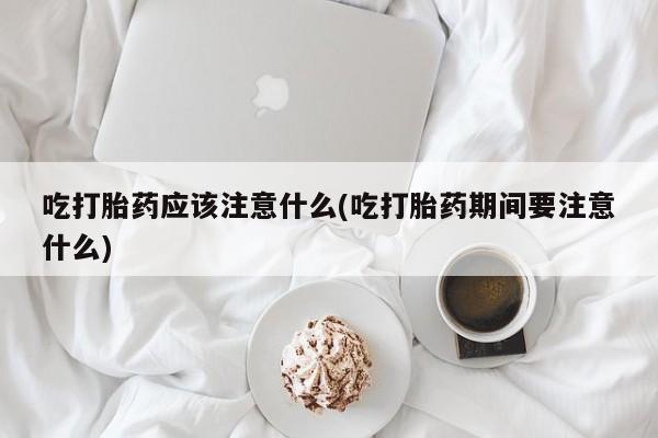 打胎药的微信联系方式吃打胎药应该注意什么(吃打胎药期间要注意什么)