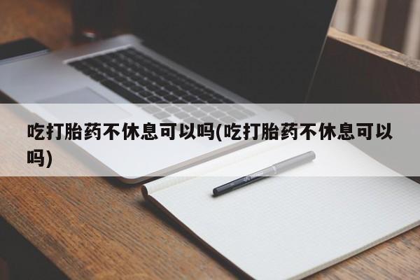 打胎药的微信联系方式吃打胎药不休息可以吗(吃打胎药不休息可以吗)