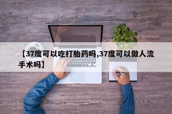 打胎药的微信联系方式【37度可以吃打胎药吗,37度可以做人流手术吗】