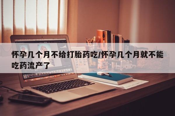 打胎药的微信联系方式怀孕几个月不给打胎药吃/怀孕几个月就不能吃药流产了