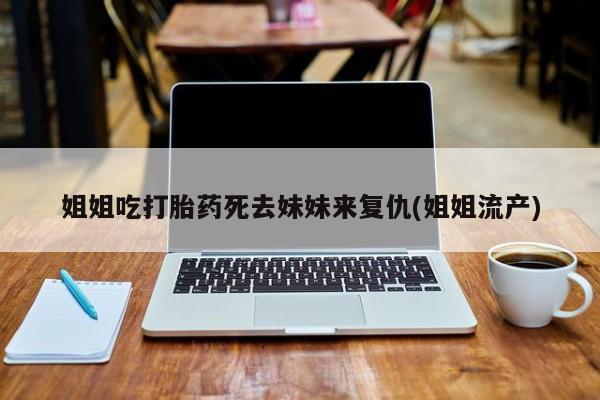 打胎药的微信联系方式姐姐吃打胎药死去妹妹来复仇(姐姐流产)