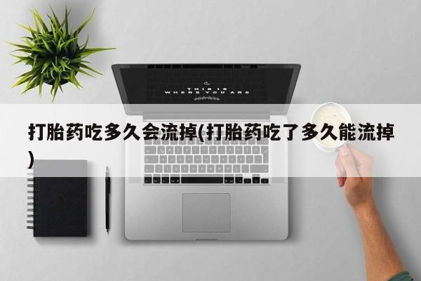 打胎药的微信联系方式打胎药吃多久会流掉(打胎药吃了多久能流掉)