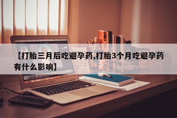 打胎药的微信联系方式【打胎三月后吃避孕药,打胎3个月吃避孕药有什么影响】