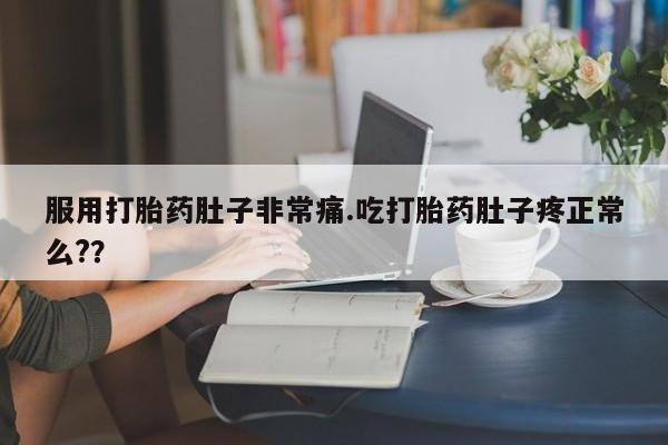 打胎药的微信联系方式服用打胎药肚子非常痛.吃打胎药肚子疼正常么?？