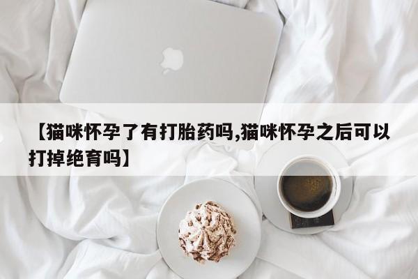 打胎药的微信联系方式【猫咪怀孕了有打胎药吗,猫咪怀孕之后可以打掉绝育吗】