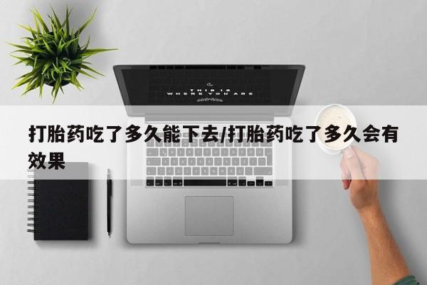 打胎药的微信联系方式打胎药吃了多久能下去/打胎药吃了多久会有效果